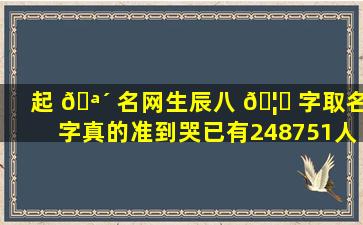 起 🪴 名网生辰八 🦄 字取名字真的准到哭已有248751人测试！
